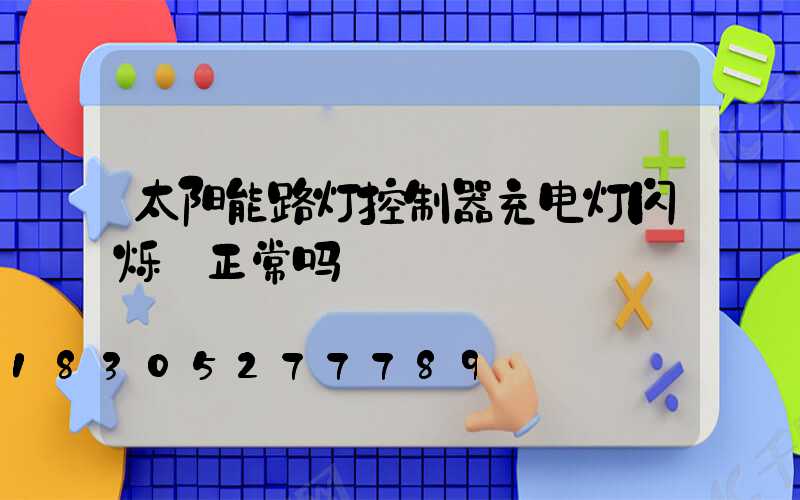 太阳能路灯控制器充电灯闪烁 正常吗
